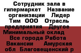 Сотрудник зала в гипермаркет › Название организации ­ Лидер Тим, ООО › Отрасль предприятия ­ Другое › Минимальный оклад ­ 1 - Все города Работа » Вакансии   . Амурская обл.,Благовещенский р-н